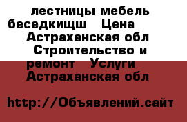 лестницы мебель беседкищш › Цена ­ 100 - Астраханская обл. Строительство и ремонт » Услуги   . Астраханская обл.